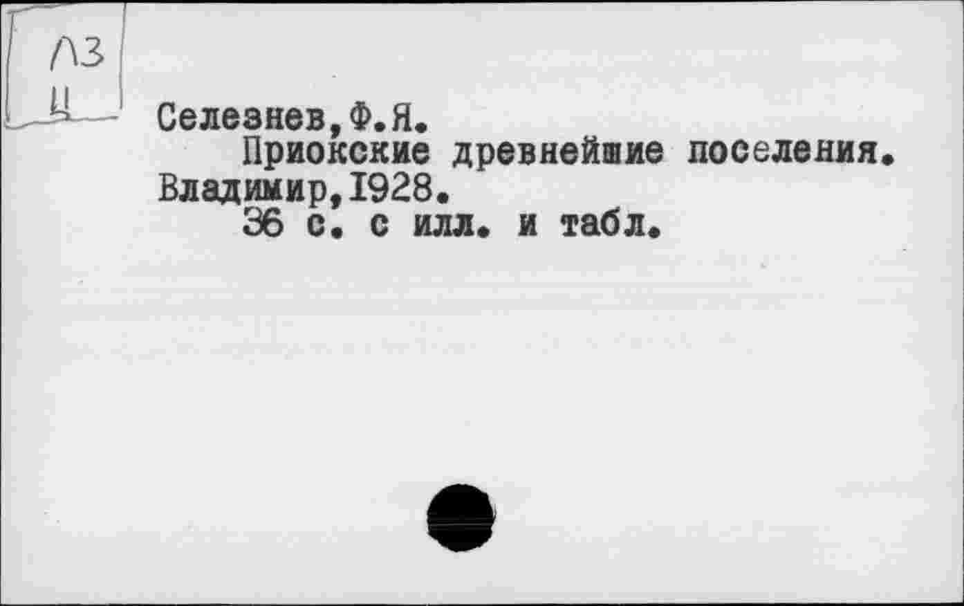 ﻿Селезнев, Ф.Я.
Приокские древнейшие поселения Владимир,1928.
36 с. с илл. и табл.